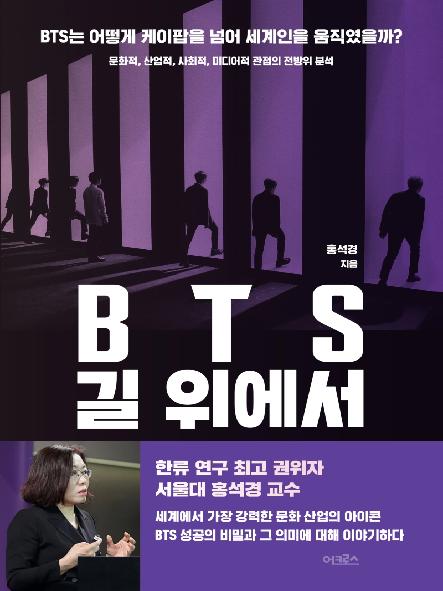 BTS 길 위에서 : BTS는 어떻게 케이팝을 넘어 세계인을 움직였을까? : 문화적, 산업적, 사회적, 미디어적 관점의 전방위 분석