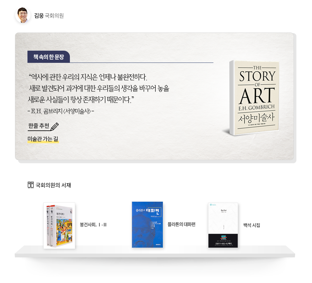 김웅 국회의원 추천도서 : 한줄추천 미술관 가는 길, 책속의 한문장 역사에 관한 우리의 지식은 언제나 불완전하다. 새로 발견되어 과거에 대한 우리들의 생각을 바꾸어 놓을 새로운 사실들이 항상 존재하기 때문이다.