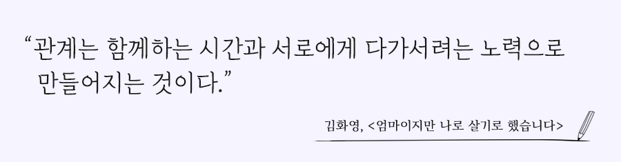 관계는 함께하는 시간과 서로에게 다가서려는 노력으로 만들어지는 것이다.김화영, 엄마이지만 나로 살기로 했습니다